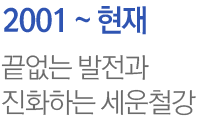 2001~현재 끝없는 발전과 진화하는 세운철강